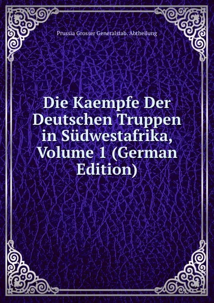 Обложка книги Die Kaempfe Der Deutschen Truppen in Sudwestafrika, Volume 1 (German Edition), Prussia Grosser Generalstab. Abtheilung