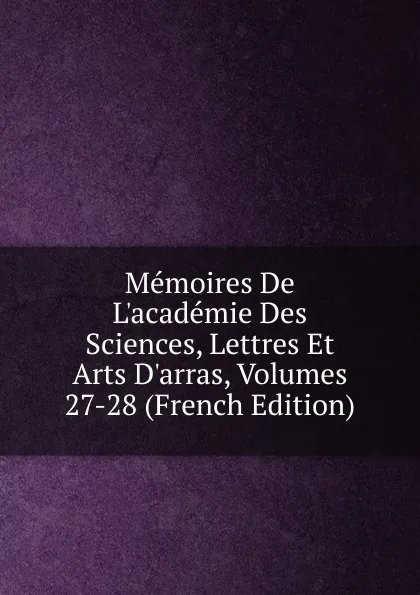 Обложка книги Memoires De L.academie Des Sciences, Lettres Et Arts D.arras, Volumes 27-28 (French Edition), 