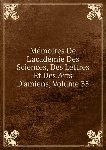 Обложка книги Memoires De L.academie Des Sciences, Des Lettres Et Des Arts D.amiens, Volume 35, 