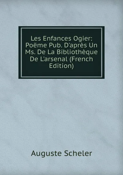 Обложка книги Les Enfances Ogier: Poeme Pub. D.apres Un Ms. De La Bibliotheque De L.arsenal (French Edition), Auguste Scheler