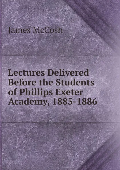 Обложка книги Lectures Delivered Before the Students of Phillips Exeter Academy, 1885-1886, James McCosh