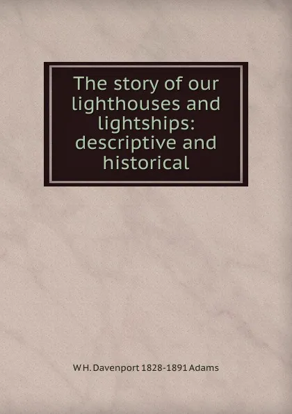 Обложка книги The story of our lighthouses and lightships: descriptive and historical, W H. Davenport 1828-1891 Adams