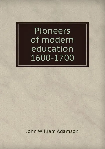 Обложка книги Pioneers of modern education 1600-1700, John William Adamson