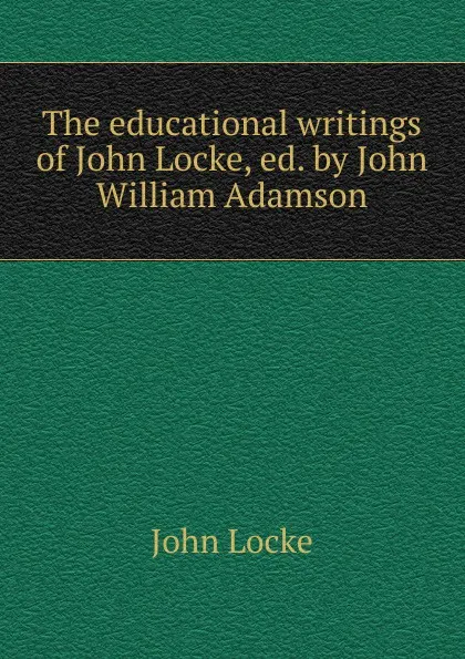 Обложка книги The educational writings of John Locke, ed. by John William Adamson, John Locke