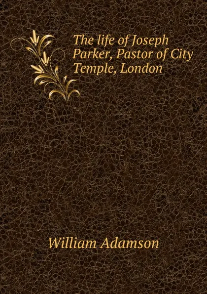 Обложка книги The life of Joseph Parker, Pastor of City Temple, London, William Adamson