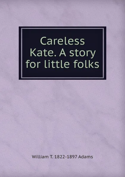 Обложка книги Careless Kate. A story for little folks, William T. 1822-1897 Adams