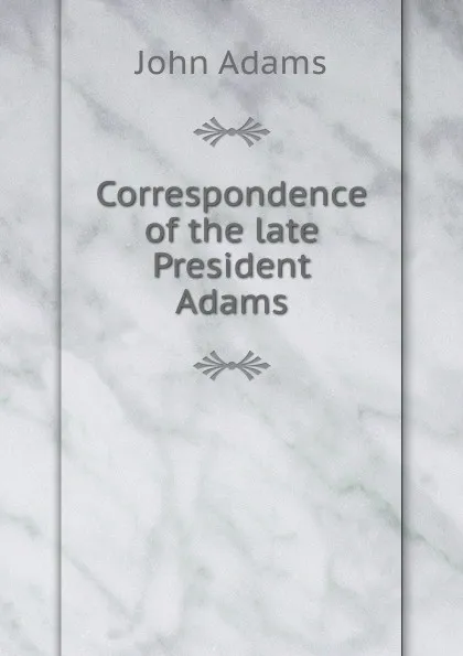 Обложка книги Correspondence of the late President Adams, John Adams