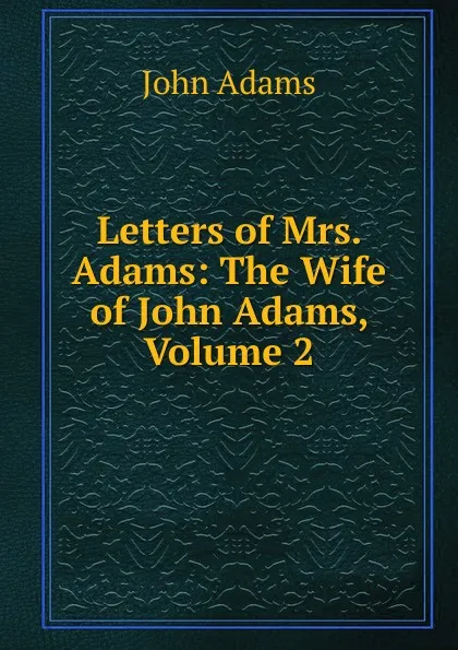 Обложка книги Letters of Mrs. Adams: The Wife of John Adams, Volume 2, John Adams