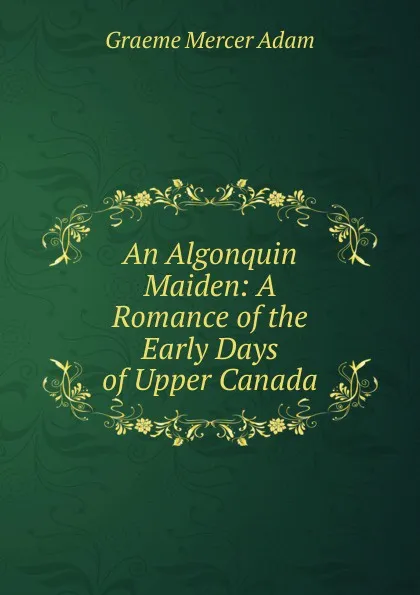 Обложка книги An Algonquin Maiden: A Romance of the Early Days of Upper Canada, Graeme Mercer Adam