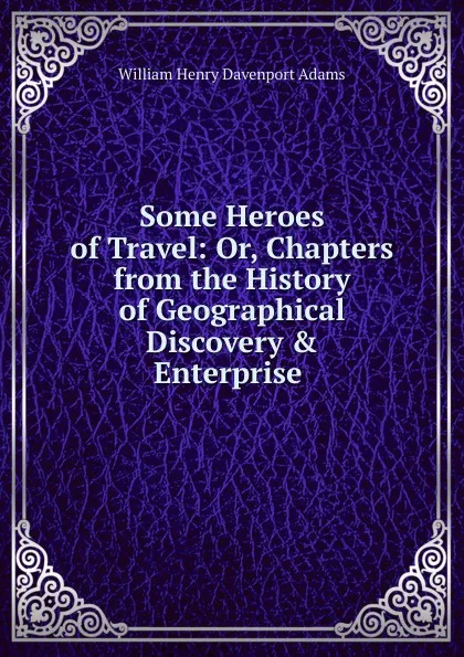 Обложка книги Some Heroes of Travel: Or, Chapters from the History of Geographical Discovery . Enterprise ., W. H. Davenport Adams