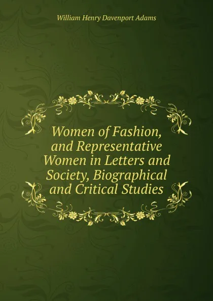 Обложка книги Women of Fashion, and Representative Women in Letters and Society, Biographical and Critical Studies, W. H. Davenport Adams