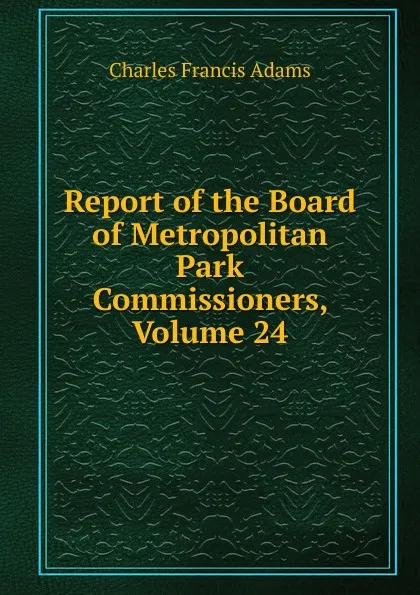 Обложка книги Report of the Board of Metropolitan Park Commissioners, Volume 24, Charles Francis Adams