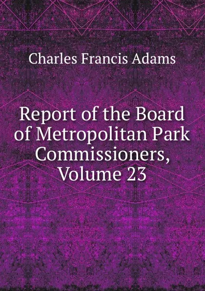 Обложка книги Report of the Board of Metropolitan Park Commissioners, Volume 23, Charles Francis Adams