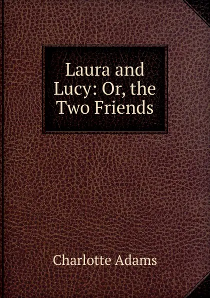 Обложка книги Laura and Lucy: Or, the Two Friends, Charlotte Adams