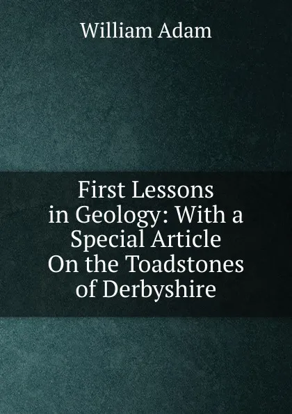 Обложка книги First Lessons in Geology: With a Special Article On the Toadstones of Derbyshire, William Adam