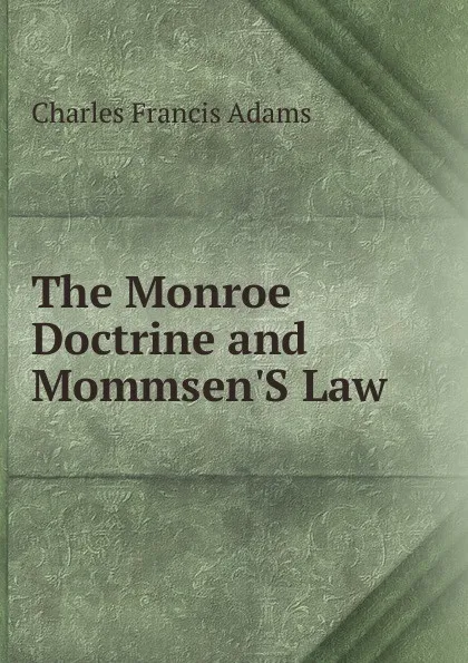 Обложка книги The Monroe Doctrine and Mommsen.S Law, Charles Francis Adams