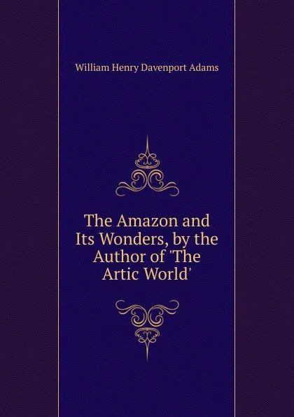 Обложка книги The Amazon and Its Wonders, by the Author of .The Artic World.., W. H. Davenport Adams