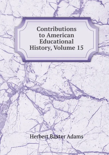 Обложка книги Contributions to American Educational History, Volume 15, Adams Herbert Baxter