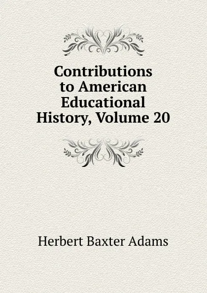 Обложка книги Contributions to American Educational History, Volume 20, Adams Herbert Baxter