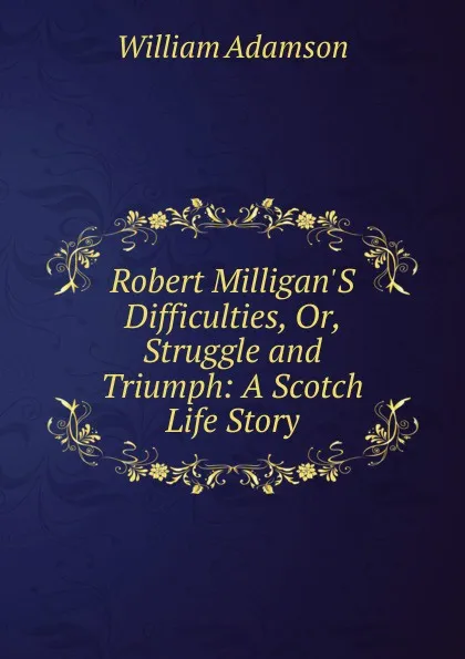 Обложка книги Robert Milligan.S Difficulties, Or, Struggle and Triumph: A Scotch Life Story, William Adamson