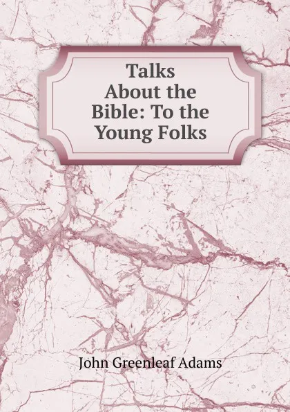 Обложка книги Talks About the Bible: To the Young Folks, John Greenleaf Adams