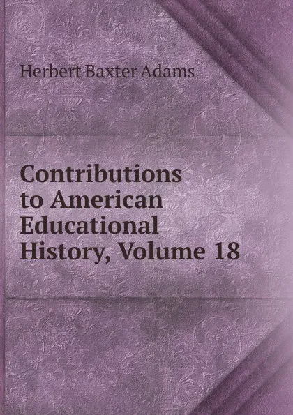 Обложка книги Contributions to American Educational History, Volume 18, Adams Herbert Baxter