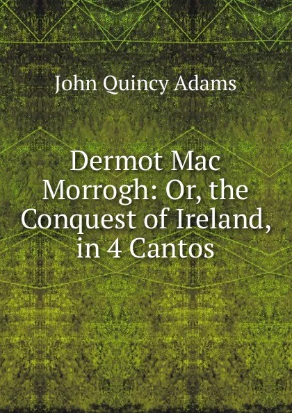 Обложка книги Dermot Mac Morrogh: Or, the Conquest of Ireland, in 4 Cantos, Adams John Quincy