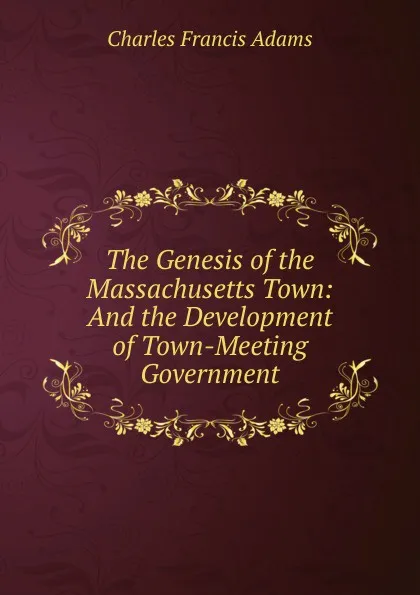 Обложка книги The Genesis of the Massachusetts Town: And the Development of Town-Meeting Government, Charles Francis Adams