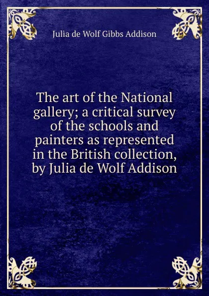 Обложка книги The art of the National gallery; a critical survey of the schools and painters as represented in the British collection, by Julia de Wolf Addison, Julia de Wolf Gibbs Addison