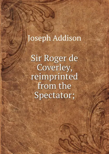 Обложка книги Sir Roger de Coverley, reimprinted from the Spectator;, Джозеф Аддисон
