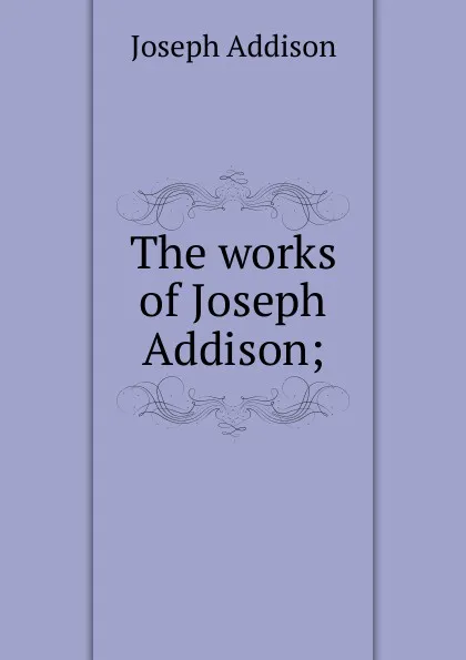 Обложка книги The works of Joseph Addison;, Джозеф Аддисон
