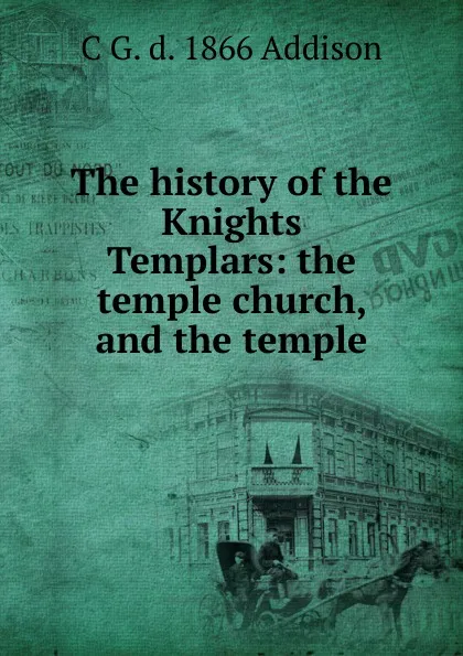 Обложка книги The history of the Knights Templars: the temple church, and the temple, C G. d. 1866 Addison