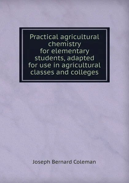 Обложка книги Practical agricultural chemistry for elementary students, adapted for use in agricultural classes and colleges, Joseph Bernard Coleman