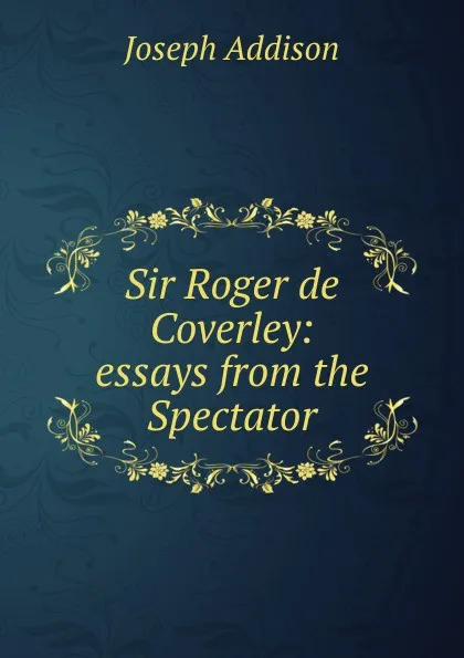 Обложка книги Sir Roger de Coverley: essays from the Spectator, Джозеф Аддисон