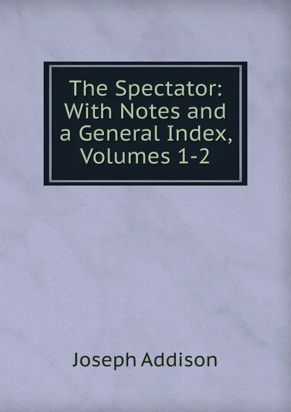 Обложка книги The Spectator: With Notes and a General Index, Volumes 1-2, Джозеф Аддисон