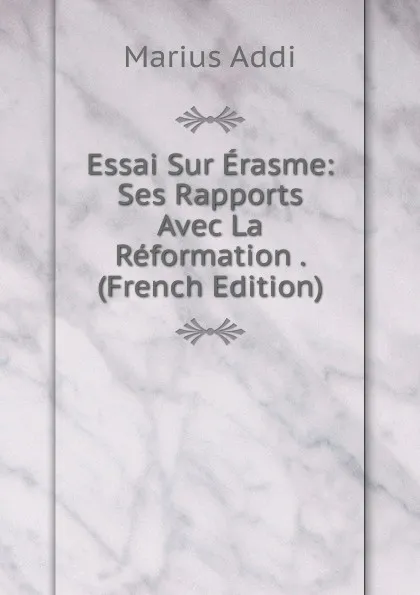 Обложка книги Essai Sur Erasme: Ses Rapports Avec La Reformation . (French Edition), Marius Addi