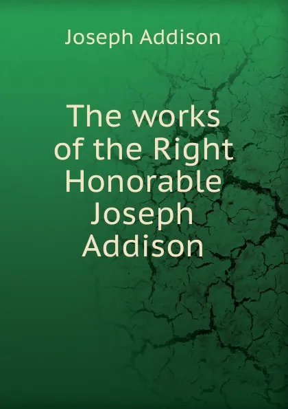 Обложка книги The works of the Right Honorable Joseph Addison, Джозеф Аддисон