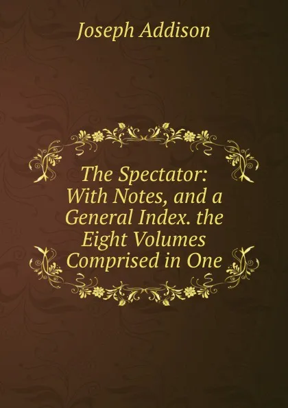 Обложка книги The Spectator: With Notes, and a General Index. the Eight Volumes Comprised in One, Джозеф Аддисон