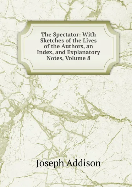 Обложка книги The Spectator: With Sketches of the Lives of the Authors, an Index, and Explanatory Notes, Volume 8, Джозеф Аддисон