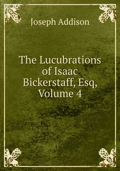 Обложка книги The Lucubrations of Isaac Bickerstaff, Esq, Volume 4, Джозеф Аддисон