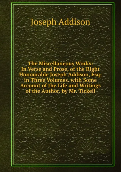 Обложка книги The Miscellaneous Works: In Verse and Prose, of the Right Honourable Joseph Addison, Esq; in Three Volumes. with Some Account of the Life and Writings of the Author. by Mr. Tickell, Джозеф Аддисон
