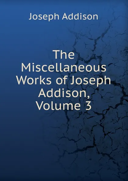 Обложка книги The Miscellaneous Works of Joseph Addison, Volume 3, Джозеф Аддисон