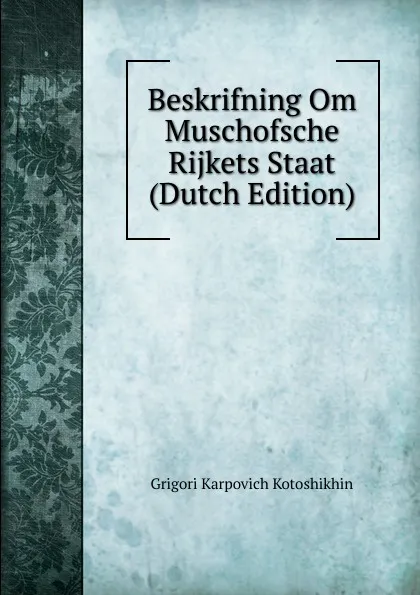 Обложка книги Beskrifning Om Muschofsche Rijkets Staat (Dutch Edition), Grigori Karpovich Kotoshikhin