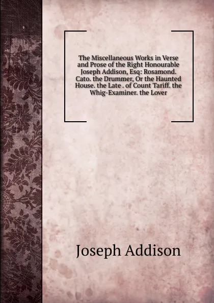 Обложка книги The Miscellaneous Works in Verse and Prose of the Right Honourable Joseph Addison, Esq: Rosamond. Cato. the Drummer, Or the Haunted House. the Late . of Count Tariff. the Whig-Examiner. the Lover, Джозеф Аддисон