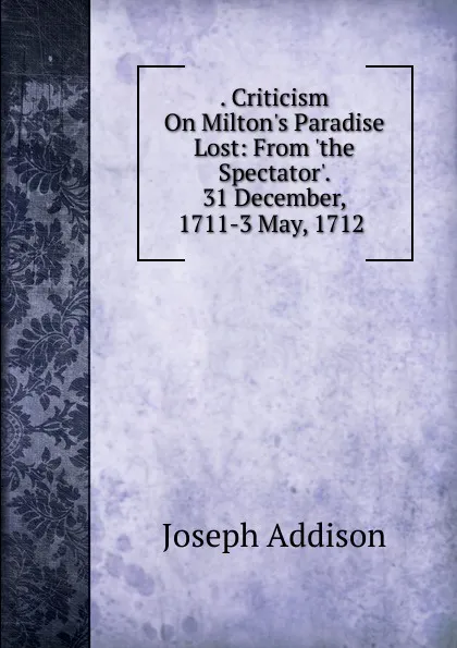 Обложка книги . Criticism On Milton.s Paradise Lost: From .the Spectator.. 31 December, 1711-3 May, 1712 ., Джозеф Аддисон