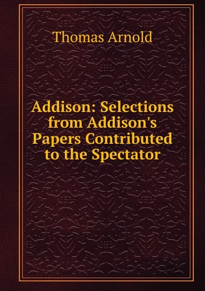 Обложка книги Addison: Selections from Addison.s Papers Contributed to the Spectator, Thomas Arnold