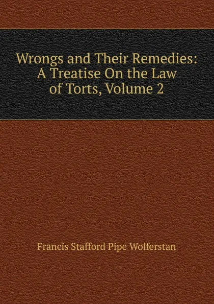 Обложка книги Wrongs and Their Remedies: A Treatise On the Law of Torts, Volume 2, Francis Stafford Pipe Wolferstan