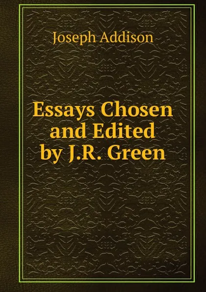 Обложка книги Essays Chosen and Edited by J.R. Green, Джозеф Аддисон