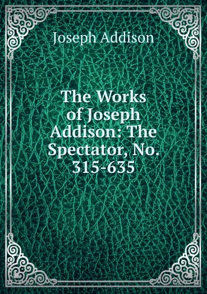 Обложка книги The Works of Joseph Addison: The Spectator, No. 315-635, Джозеф Аддисон