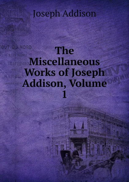 Обложка книги The Miscellaneous Works of Joseph Addison, Volume 1, Джозеф Аддисон